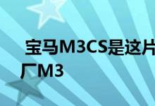  宝马M3CS是这片土地上最轻和最卑鄙的工厂M3 
