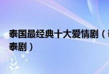 泰国最经典十大爱情剧（泰国爱情电视剧有哪些好看的言情泰剧）