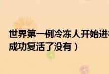 世界第一例冷冻人开始进行解冻复活（世界上第一个冷冻人成功复活了没有）