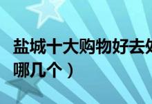 盐城十大购物好去处推荐（盐城逛街的地方有哪几个）