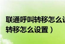 联通呼叫转移怎么设置脱离服务区（联通呼叫转移怎么设置）