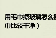 用毛巾擦玻璃怎么擦才干净（擦玻璃用什么毛巾比较干净）