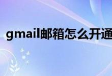 gmail邮箱怎么开通（gmail邮箱怎么注册）