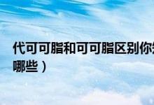 代可可脂和可可脂区别你知道吗（代可可脂和可可脂区别有哪些）