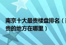 南京十大最贵楼盘排名（南京最贵的小区有哪些南京房价最贵的地方在哪里）