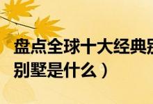 盘点全球十大经典别墅（世界上十大最有名的别墅是什么）