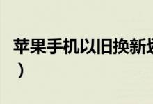 苹果手机以旧换新划算吗（苹果手机以旧换新）