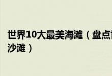 世界10大最美海滩（盘点世界十大最美海滩全球最美的10大沙滩）