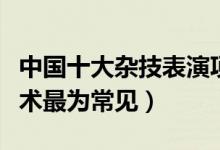 中国十大杂技表演项目（十大杂技类别杂技柔术最为常见）
