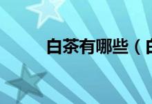 白茶有哪些（白茶的品种有哪些）