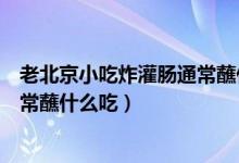 老北京小吃炸灌肠通常蘸什么吃蚂蚁（老北京小吃炸灌肠通常蘸什么吃）
