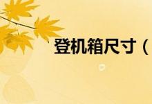 登机箱尺寸（登机箱尺寸大小）