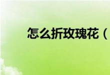 怎么折玫瑰花（怎么用纸折玫瑰花）