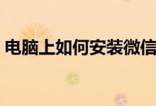 电脑上如何安装微信（电脑上如何安装微信）