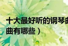 十大最好听的钢琴曲命运（十大最好听的钢琴曲有哪些）