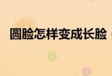 圆脸怎样变成长脸（圆脸怎样变成瓜子脸）