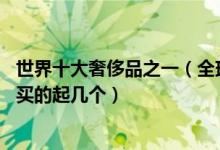 世界十大奢侈品之一（全球最贵的20件奢侈品排行看看你能买的起几个）