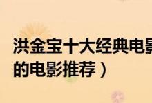 洪金宝十大经典电影（洪金宝电影全集洪金宝的电影推荐）