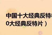 中国十大经典反特老电影（中国老电影中的10大经典反特片）