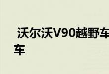  沃尔沃V90越野车可能会吸引市场进入旅行车 