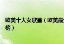 欧美十大女歌星（欧美最受欢迎十大女歌手欧美女歌手排行榜）