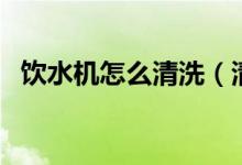 饮水机怎么清洗（清洗饮水机最简单办法）