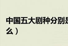 中国五大剧种分别是什么（中国五大剧种是什么）