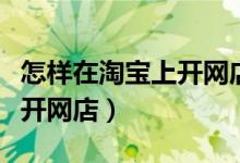 怎样在淘宝上开网店详细步骤（怎样在淘宝上开网店）