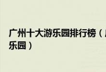 广州十大游乐园排行榜（广州游乐园有哪些广州好玩的主题乐园）