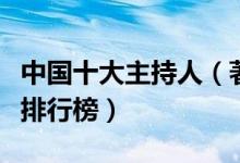 中国十大主持人（著名主持人盘点名嘴主持人排行榜）