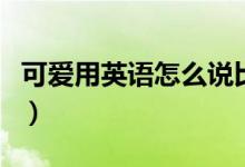 可爱用英语怎么说比较级（可爱用英语怎么说）