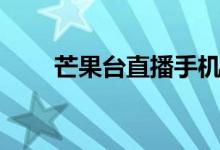 芒果台直播手机在线（芒果台直播）