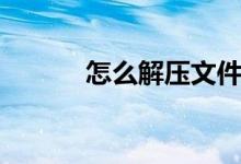 怎么解压文件（怎么解压文件）