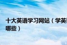 十大英语学习网站（学英语的网站推荐英语口语学习网站有哪些）