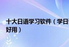 十大日语学习软件（学日语的app排行榜学日语的软件哪个好用）