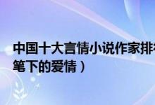 中国十大言情小说作家排行榜（言情小说家排名你最喜欢谁笔下的爱情）