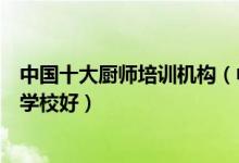 中国十大厨师培训机构（中国烹饪培训学校排名学厨师哪个学校好）