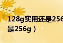 128g实用还是256g实用（买手机选128g还是256g）