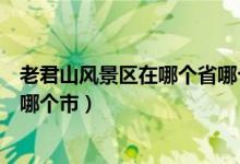 老君山风景区在哪个省哪个市（老君山风景区到底在哪个省哪个市）