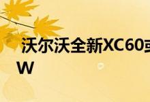  沃尔沃全新XC60或1.5T插混最大功率132kW 