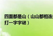 四面都是山（山山都相连打一字及四面都是山及山山都相连打一字字谜）