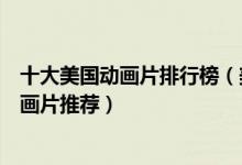 十大美国动画片排行榜（美国十大经典动画片好看的美国动画片推荐）