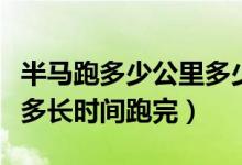 半马跑多少公里多少时间（半马是多少公里要多长时间跑完）