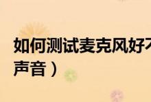 如何测试麦克风好不好用（如何测试麦克风的声音）
