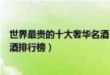 世界最贵的十大奢华名酒（世界上最贵的十种酒世界最贵的酒排行榜）
