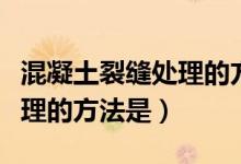 混凝土裂缝处理的方法是什么（混凝土裂缝处理的方法是）