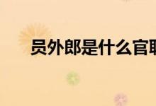 员外郎是什么官职（员外郎是什么官）