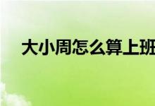 大小周怎么算上班天数（大小周怎么算）