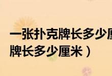一张扑克牌长多少厘米宽多少厘米（一张扑克牌长多少厘米）