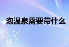 泡温泉需要带什么（泡温泉都需要带什么）